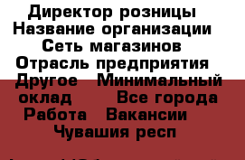 Директор розницы › Название организации ­ Сеть магазинов › Отрасль предприятия ­ Другое › Минимальный оклад ­ 1 - Все города Работа » Вакансии   . Чувашия респ.